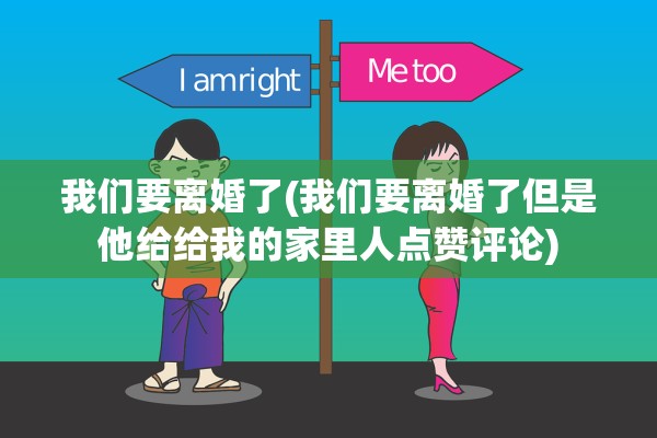 我们要离婚了(我们要离婚了但是他给给我的家里人点赞评论)