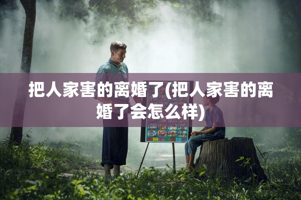 把人家害的离婚了(把人家害的离婚了会怎么样)