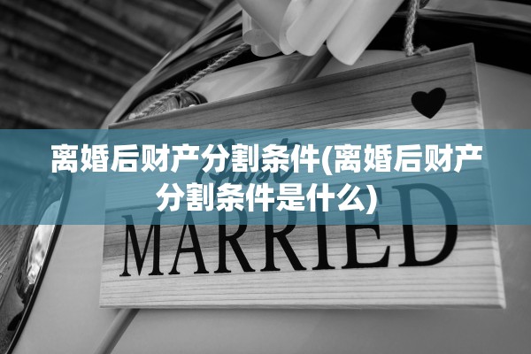 离婚后财产分割条件(离婚后财产分割条件是什么)