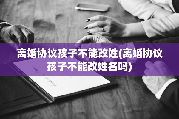 离婚协议孩子不能改姓(离婚协议孩子不能改姓名吗)