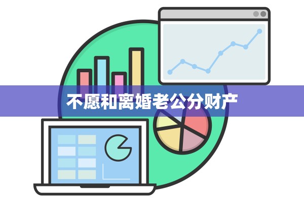 不愿和离婚老公分财产