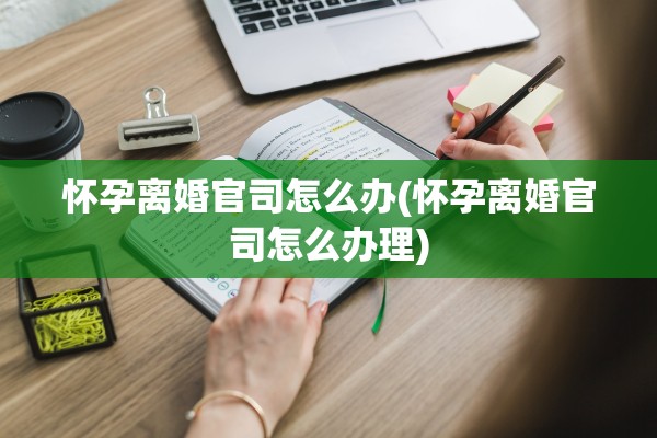 怀孕离婚官司怎么办(怀孕离婚官司怎么办理)