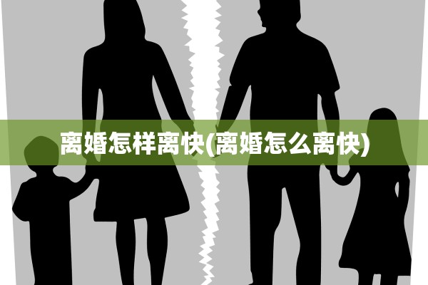 离婚怎样离快(离婚怎么离快)