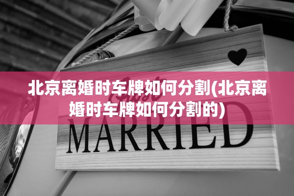 北京离婚时车牌如何分割(北京离婚时车牌如何分割的)