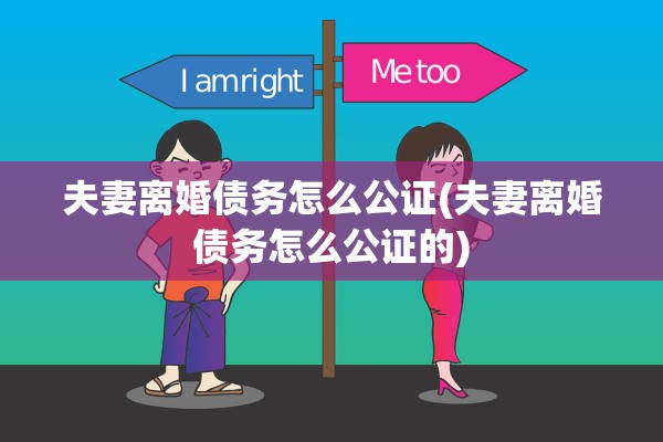 夫妻离婚债务怎么公证(夫妻离婚债务怎么公证的)