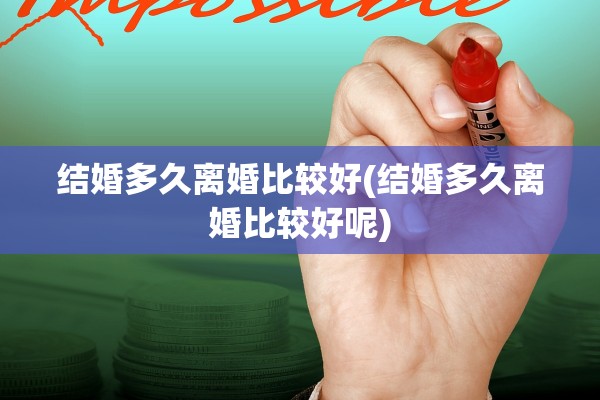 结婚多久离婚比较好(结婚多久离婚比较好呢)