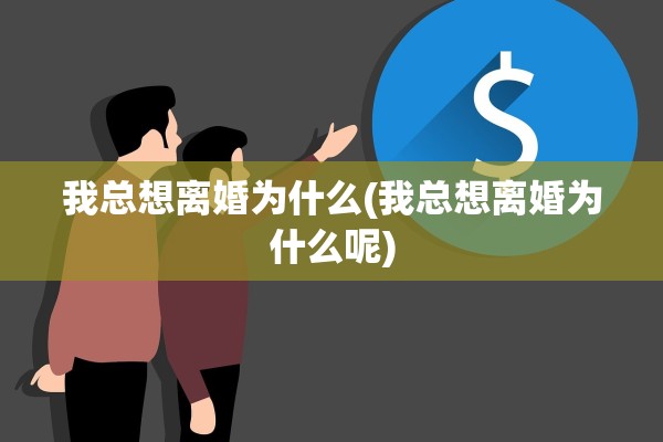 我总想离婚为什么(我总想离婚为什么呢)