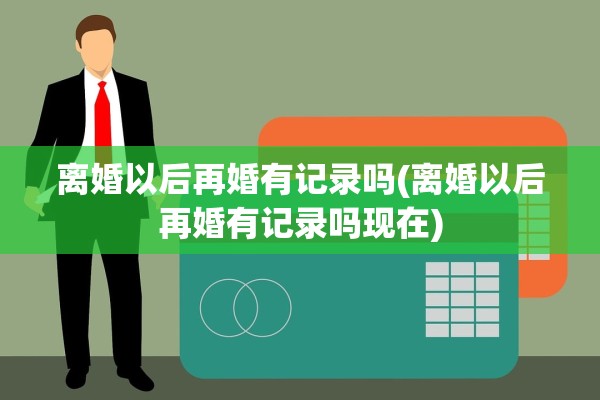 离婚以后再婚有记录吗(离婚以后再婚有记录吗现在)
