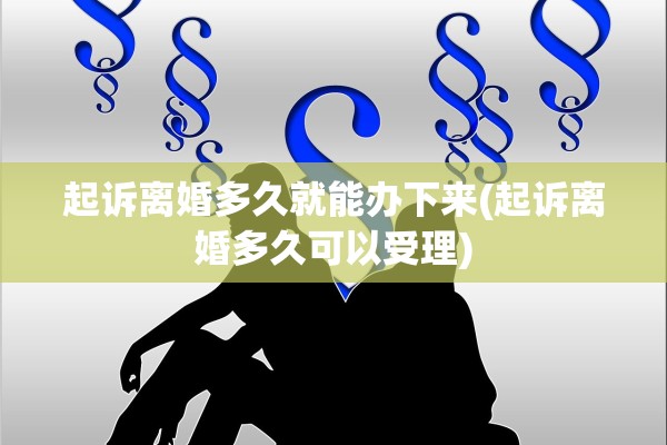 起诉离婚多久就能办下来(起诉离婚多久可以受理)