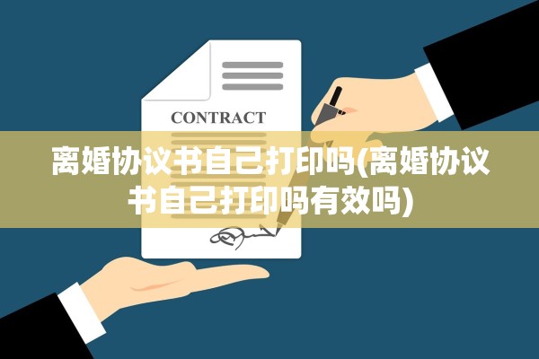 离婚协议书自己打印吗(离婚协议书自己打印吗有效吗)