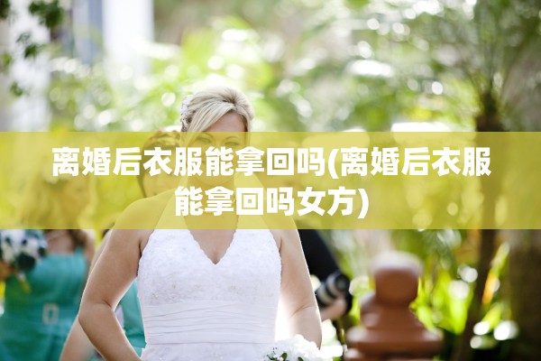 离婚后衣服能拿回吗(离婚后衣服能拿回吗女方)