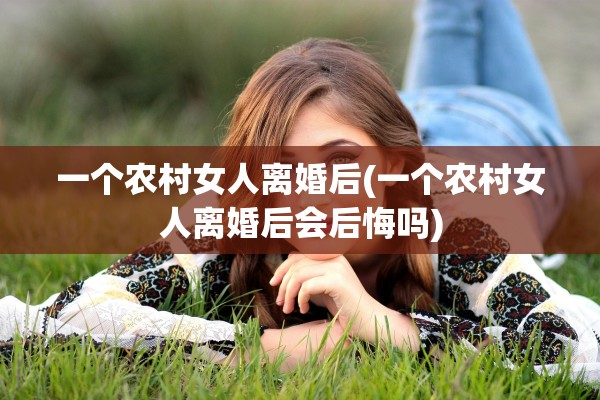 一个农村女人离婚后(一个农村女人离婚后会后悔吗)