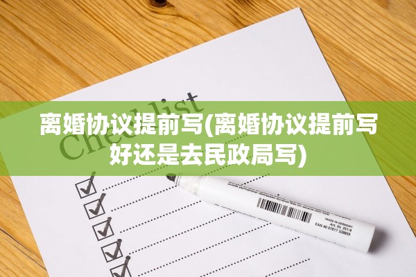 离婚协议提前写(离婚协议提前写好还是去民政局写)