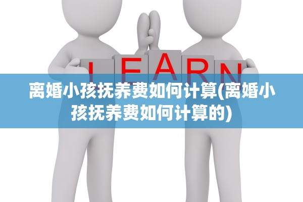 离婚小孩抚养费如何计算(离婚小孩抚养费如何计算的)