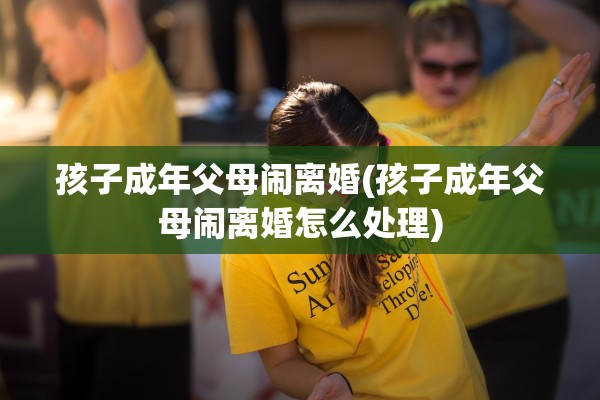 孩子成年父母闹离婚(孩子成年父母闹离婚怎么处理)