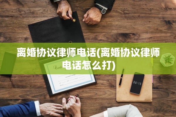 离婚协议律师电话(离婚协议律师电话怎么打)