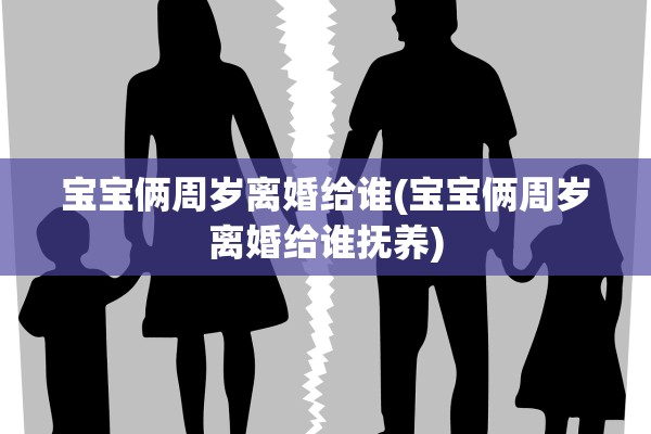 宝宝俩周岁离婚给谁(宝宝俩周岁离婚给谁抚养)