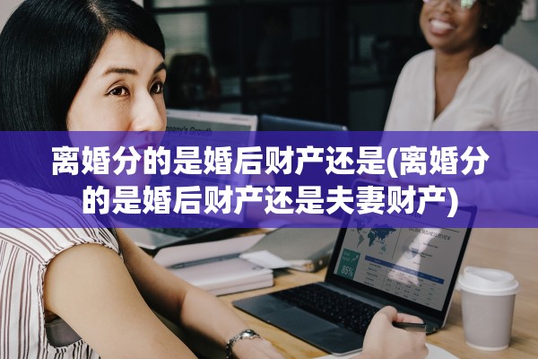 离婚分的是婚后财产还是(离婚分的是婚后财产还是夫妻财产)