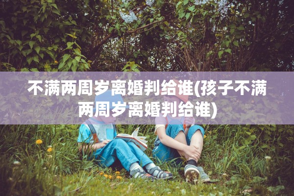 不满两周岁离婚判给谁(孩子不满两周岁离婚判给谁)