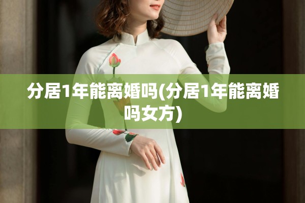 分居1年能离婚吗(分居1年能离婚吗女方)