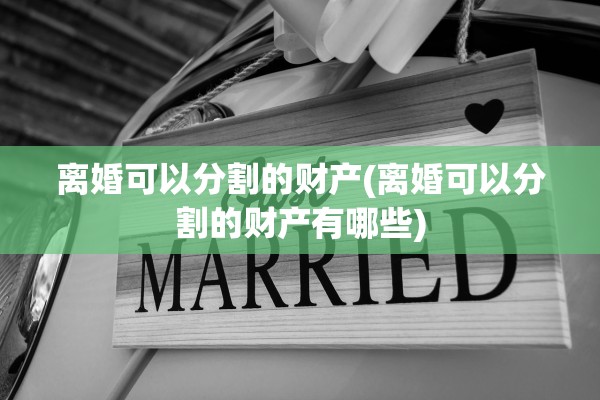 离婚可以分割的财产(离婚可以分割的财产有哪些)