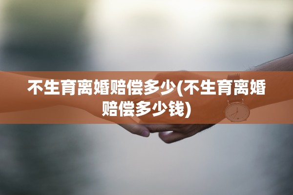 不生育离婚赔偿多少(不生育离婚赔偿多少钱)