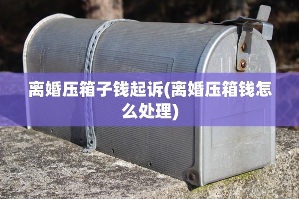 离婚压箱子钱起诉(离婚压箱钱怎么处理)