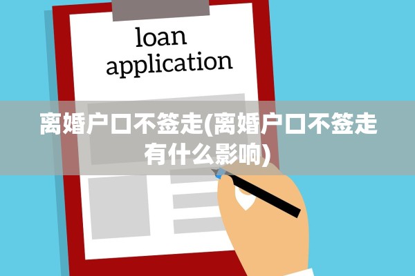 离婚户口不签走(离婚户口不签走有什么影响)