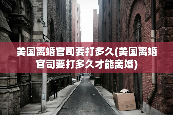 美国离婚官司要打多久(美国离婚官司要打多久才能离婚)