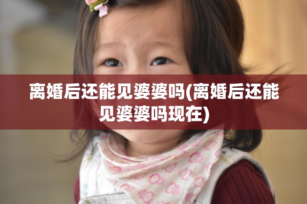 离婚后还能见婆婆吗(离婚后还能见婆婆吗现在)