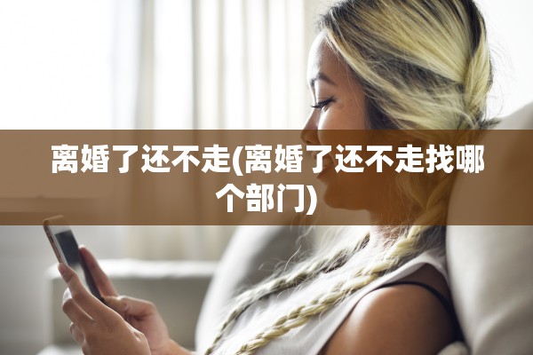 离婚了还不走(离婚了还不走找哪个部门)