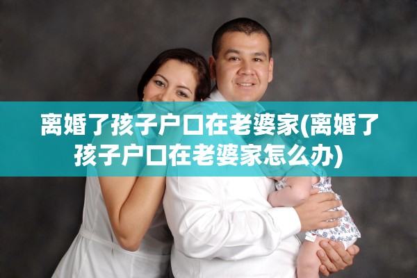 离婚了孩子户口在老婆家(离婚了孩子户口在老婆家怎么办)