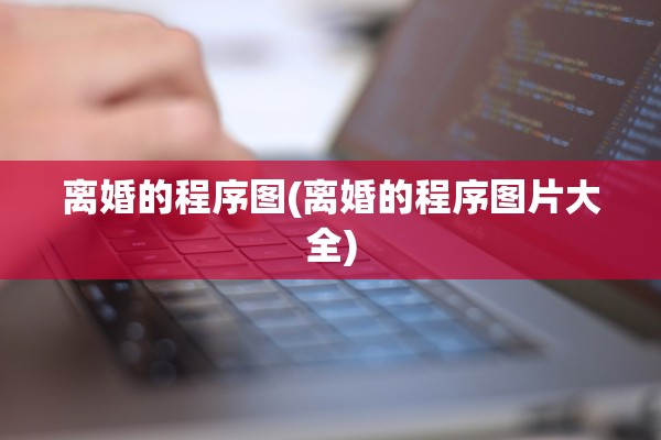 离婚的程序图(离婚的程序图片大全)