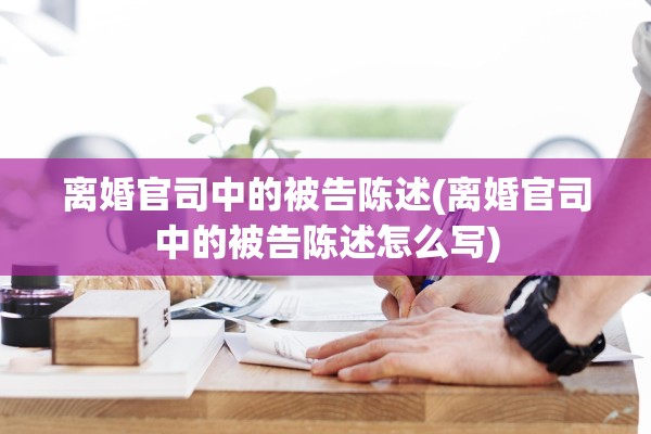 离婚官司中的被告陈述(离婚官司中的被告陈述怎么写)