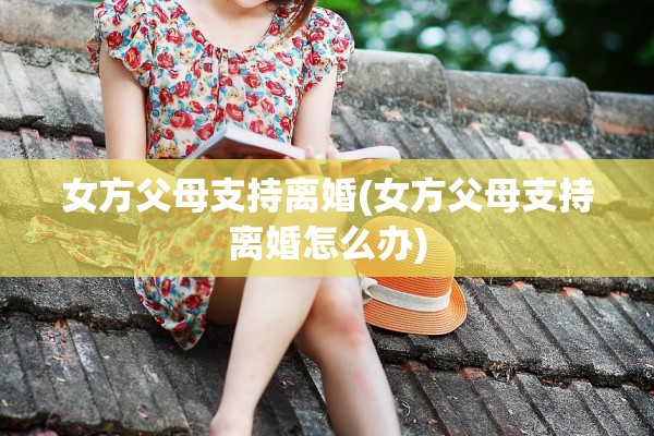女方父母支持离婚(女方父母支持离婚怎么办)