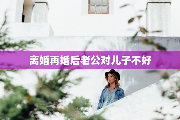 离婚再婚后老公对儿子不好