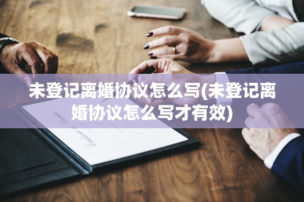 未登记离婚协议怎么写(未登记离婚协议怎么写才有效)
