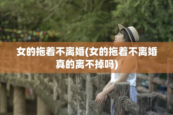 女的拖着不离婚(女的拖着不离婚真的离不掉吗)