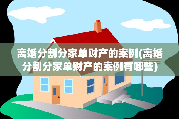 离婚分割分家单财产的案例(离婚分割分家单财产的案例有哪些)