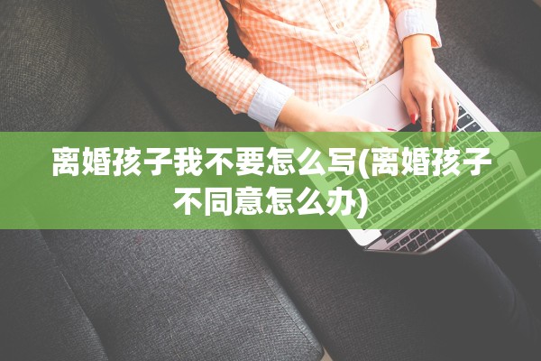 离婚孩子我不要怎么写(离婚孩子不同意怎么办)
