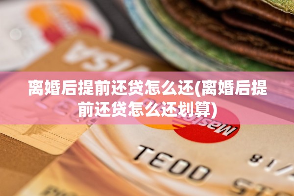 离婚后提前还贷怎么还(离婚后提前还贷怎么还划算)