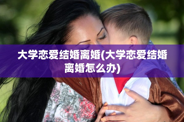 大学恋爱结婚离婚(大学恋爱结婚离婚怎么办)