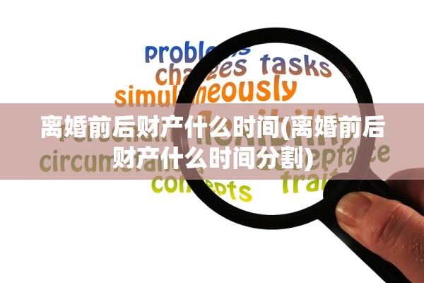 离婚前后财产什么时间(离婚前后财产什么时间分割)