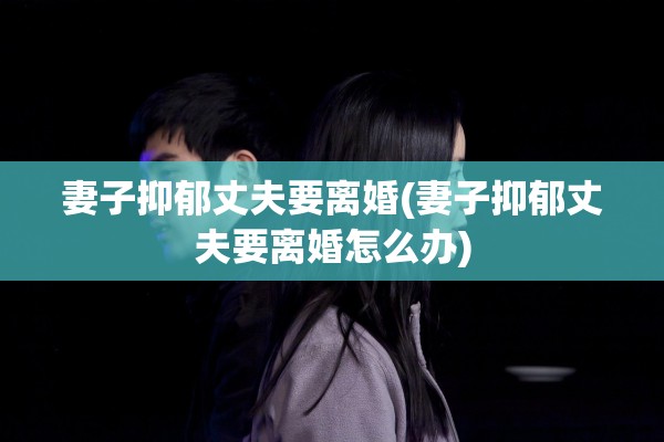妻子抑郁丈夫要离婚(妻子抑郁丈夫要离婚怎么办)