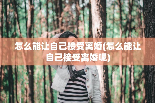 怎么能让自己接受离婚(怎么能让自己接受离婚呢)