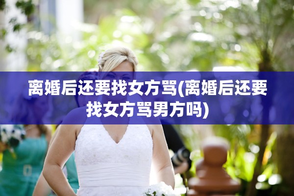 离婚后还要找女方骂(离婚后还要找女方骂男方吗)