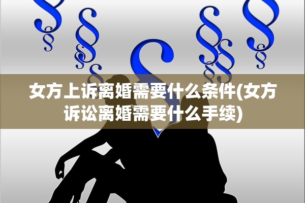 女方上诉离婚需要什么条件(女方诉讼离婚需要什么手续)