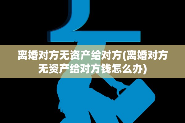 离婚对方无资产给对方(离婚对方无资产给对方钱怎么办)