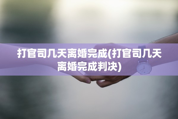 打官司几天离婚完成(打官司几天离婚完成判决)