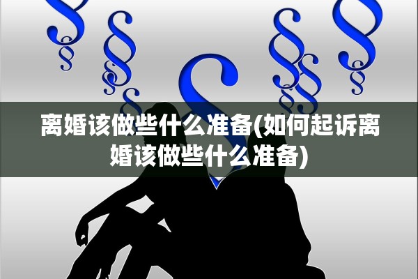 离婚该做些什么准备(如何起诉离婚该做些什么准备)
